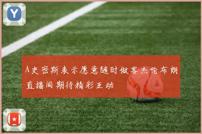 A史密斯表示愿意随时做客杰伦布朗直播间期待精彩互动
