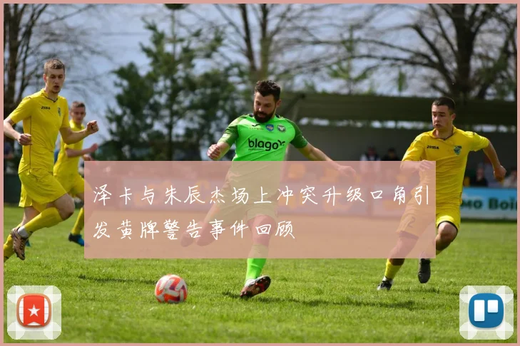 泽卡与朱辰杰场上冲突升级口角引发黄牌警告事件回顾