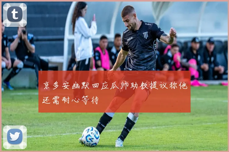 京多安幽默回应瓜帅助教提议称他还需耐心等待