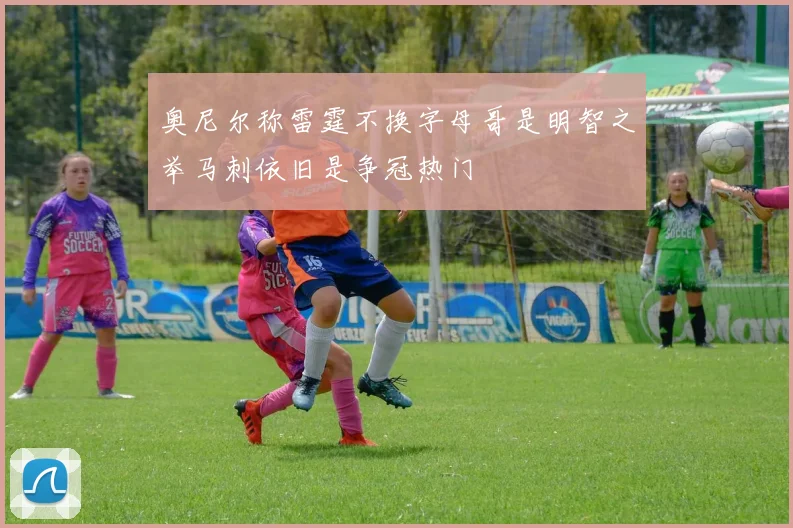 奥尼尔称雷霆不换字母哥是明智之举马刺依旧是争冠热门