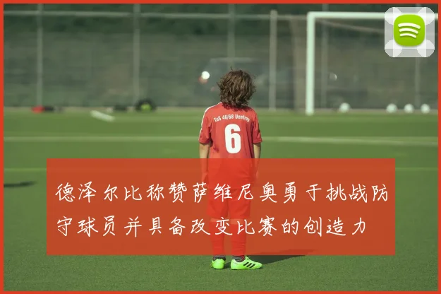 德泽尔比称赞萨维尼奥勇于挑战防守球员并具备改变比赛的创造力