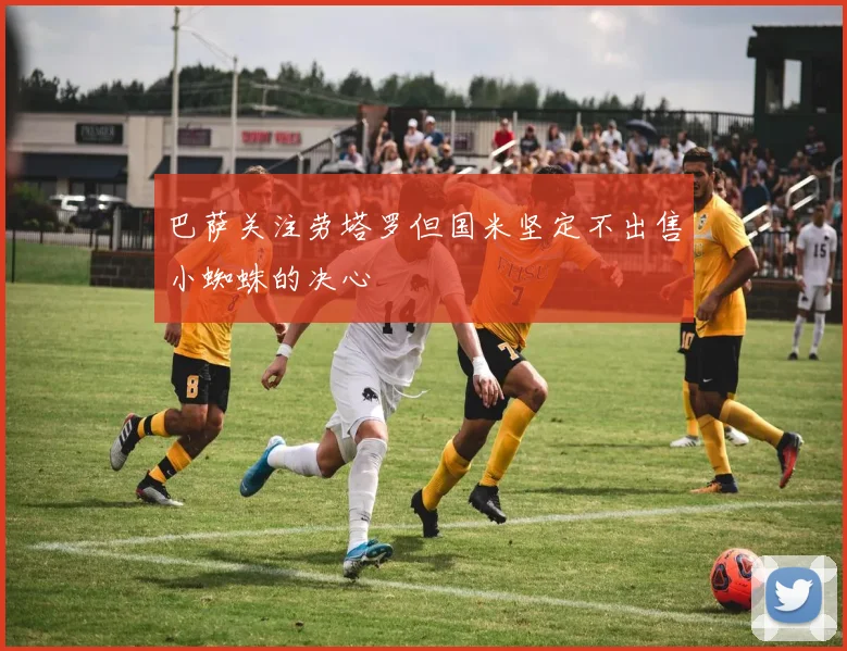 巴萨关注劳塔罗但国米坚定不出售小蜘蛛的决心